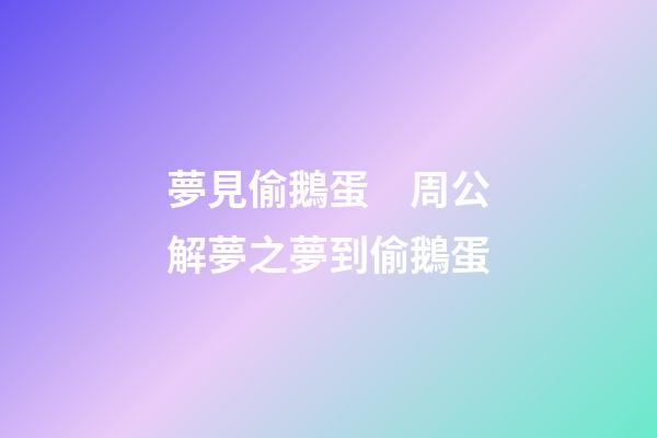 夢見偷鵝蛋　周公解夢之夢到偷鵝蛋